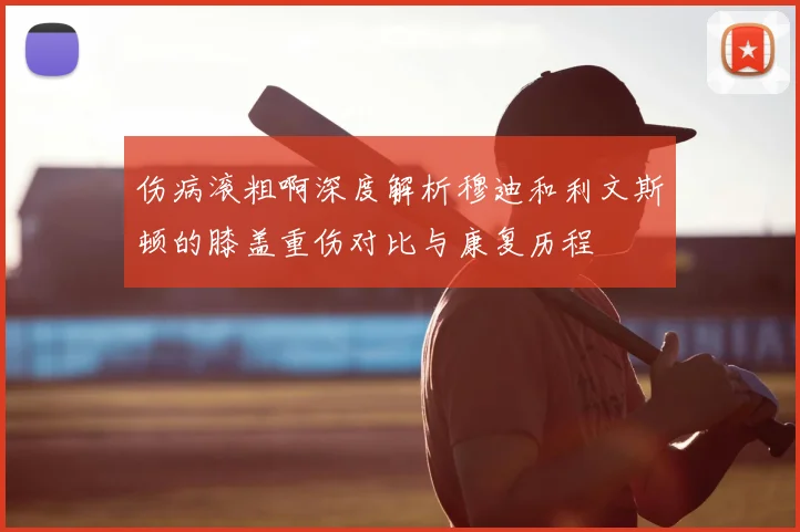 伤病滚粗啊深度解析穆迪和利文斯顿的膝盖重伤对比与康复历程