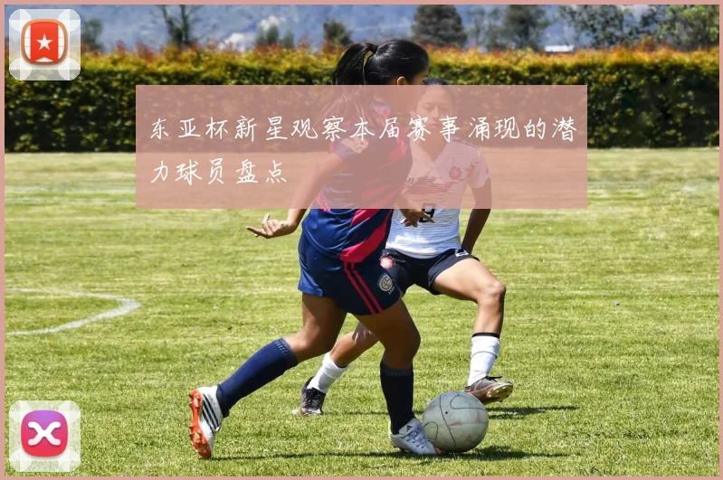 东亚杯新星观察本届赛事涌现的潜力球员盘点