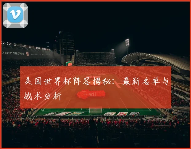 美国世界杯阵容揭秘：最新名单与战术分析