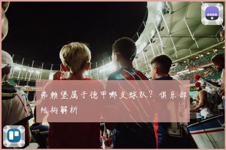 弗赖堡属于德甲哪支球队？俱乐部结构解析