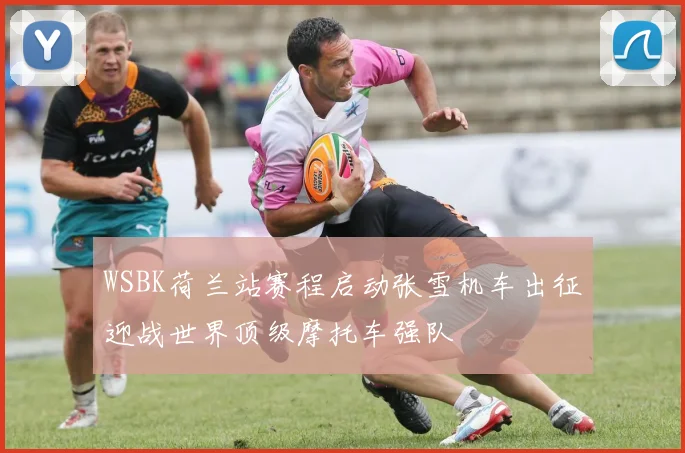 WSBK荷兰站赛程启动张雪机车出征迎战世界顶级摩托车强队