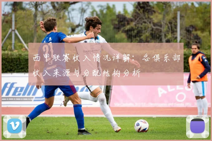 西甲联赛收入情况详解：各俱乐部收入来源与分配结构分析