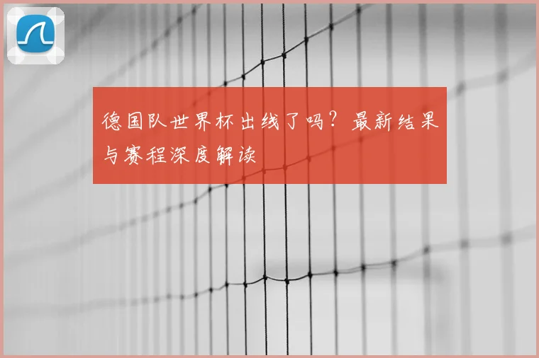 德国队世界杯出线了吗？最新结果与赛程深度解读