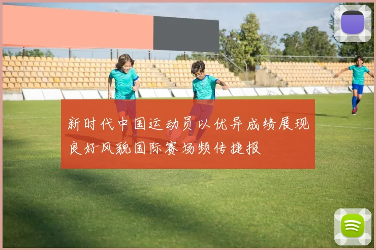 新时代中国运动员以优异成绩展现良好风貌国际赛场频传捷报