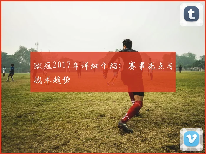 欧冠2017年详细介绍：赛事亮点与战术趋势