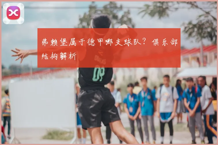 弗赖堡属于德甲哪支球队？俱乐部结构解析