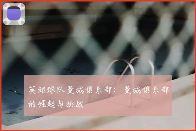 英超球队曼城俱乐部:曼城俱乐部的崛起与挑战